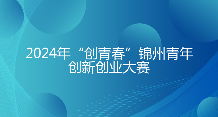 2024年“创青春”锦州青年创新创业大赛