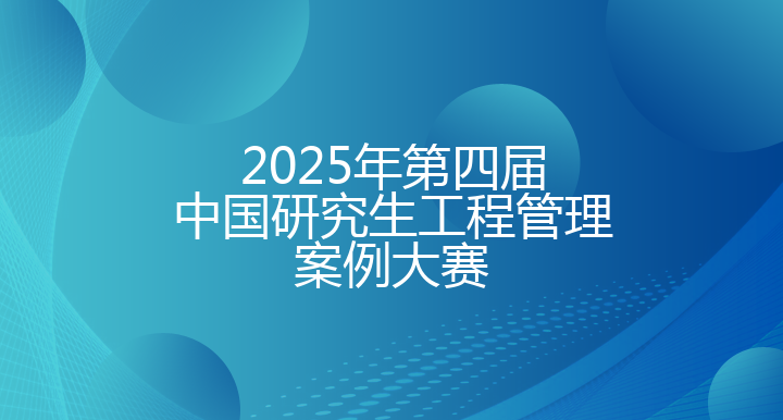 2025年第四届中国研究生工程管理案例大赛