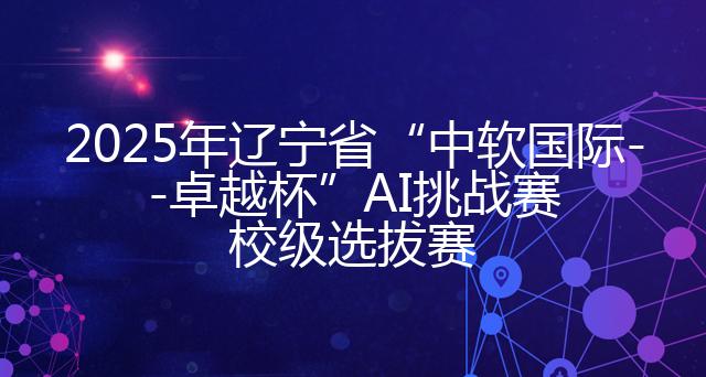 2025年辽宁省“中软国际--卓越杯”AI挑战赛校级选拔赛
