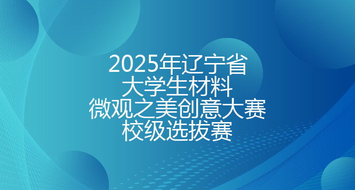 2025年辽宁省大学生材料微观之美创意大赛校级选拔赛