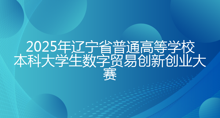2025年辽宁省普通高等学校本科大学生数字贸易创新创业大赛