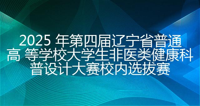 2025 年第四届辽宁省普通高 等学校大学生非医类健康科普设计大赛校内选拔赛