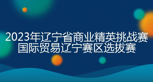 2023年辽宁省商业精英挑战赛国际贸易辽宁赛区选拔赛