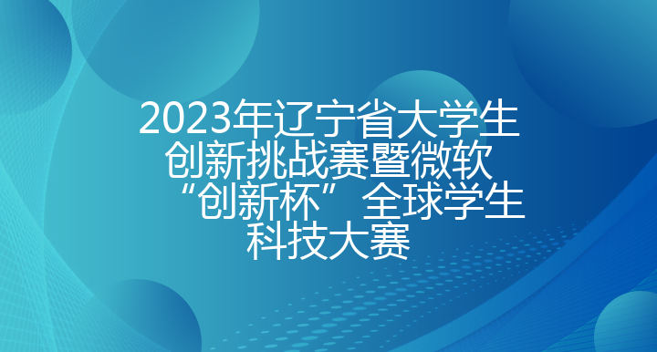 2023年辽宁省大学生创新挑战赛暨微软“创新杯”全球学生科技大赛