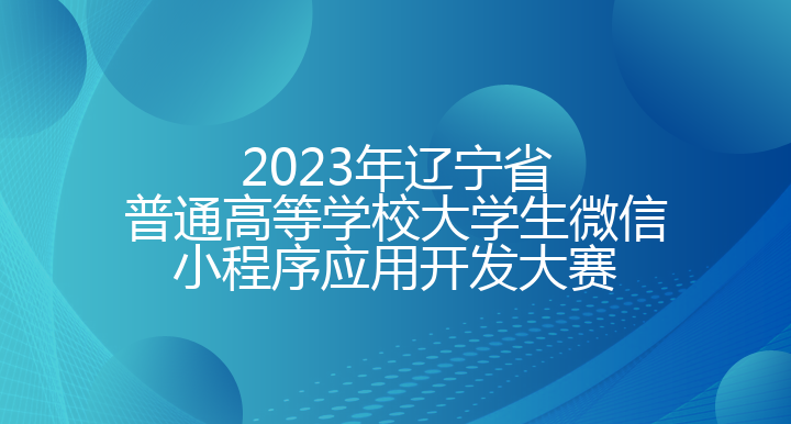 2023年辽宁省普通高等学校大学生微信小程序应用开发大赛